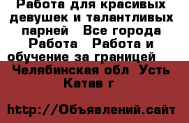 Работа для красивых девушек и талантливых парней - Все города Работа » Работа и обучение за границей   . Челябинская обл.,Усть-Катав г.